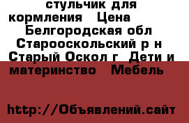 стульчик для кормления › Цена ­ 1 500 - Белгородская обл., Старооскольский р-н, Старый Оскол г. Дети и материнство » Мебель   